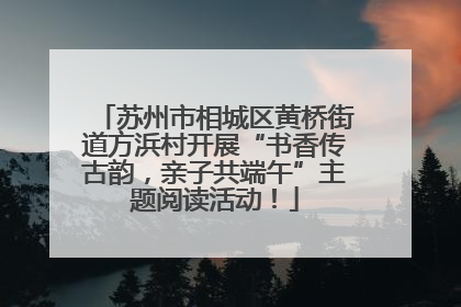 苏州市相城区黄桥街道方浜村开展“书香传古韵，亲子共端午”主题阅读活动！