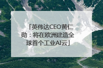 英伟达CEO黄仁勋：将在欧洲建造全球首个工业AI云