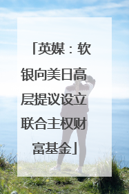 英媒：软银向美日高层提议设立联合主权财富基金