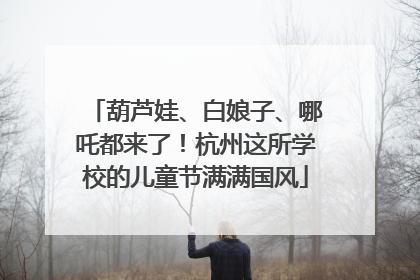 葫芦娃、白娘子、哪吒都来了！杭州这所学校的儿童节满满国风