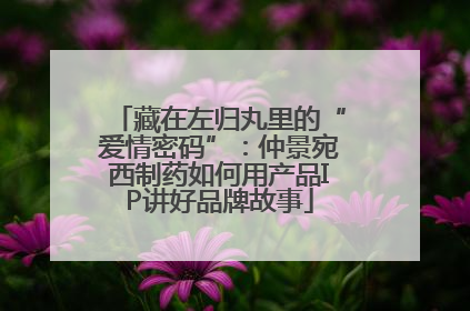 藏在左归丸里的“爱情密码”：仲景宛西制药如何用产品IP讲好品牌故事