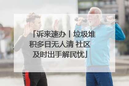 诉来速办丨垃圾堆积多日无人清 社区及时出手解民忧