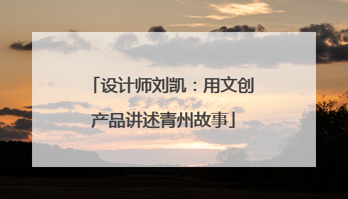 设计师刘凯：用文创产品讲述青州故事