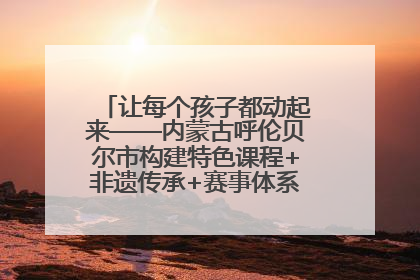 让每个孩子都动起来——内蒙古呼伦贝尔市构建特色课程+非遗传承+赛事体系校园体育生态链