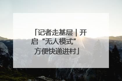 记者走基层｜开启“无人模式” 方便快递进村