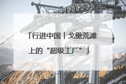 行进中国丨戈壁荒滩上的“超级工厂”