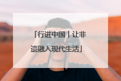 行进中国丨让非遗融入现代生活