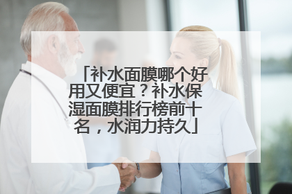 补水面膜哪个好用又便宜？补水保湿面膜排行榜前十名，水润力持久