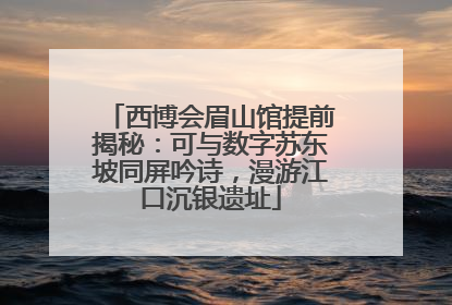 西博会眉山馆提前揭秘：可与数字苏东坡同屏吟诗，漫游江口沉银遗址