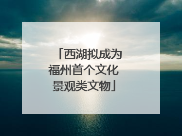 西湖拟成为福州首个文化景观类文物