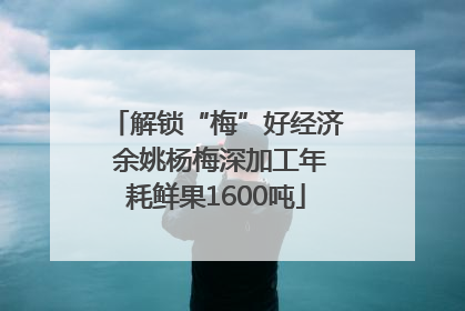解锁“梅”好经济 余姚杨梅深加工年耗鲜果1600吨