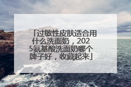 过敏性皮肤适合用什么洗面奶，2025氨基酸洗面奶哪个牌子好，收藏起来