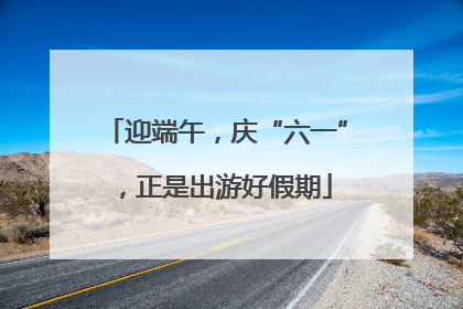 迎端午，庆“六一”，正是出游好假期