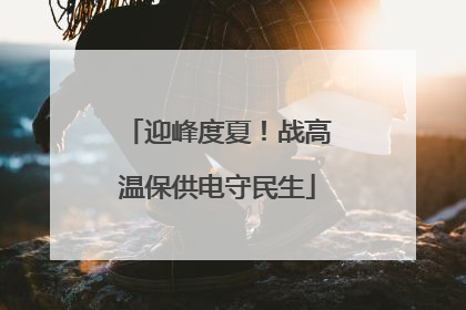 迎峰度夏！战高温保供电守民生