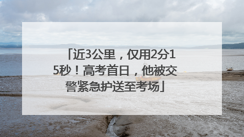 近3公里，仅用2分15秒！高考首日，他被交警紧急护送至考场
