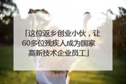 这位返乡创业小伙，让60多位残疾人成为国家高新技术企业员工