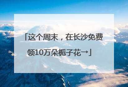 这个周末，在长沙免费领10万朵栀子花→