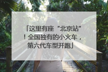 这里有座“北京站”！全国独有的小火车，第六代车型开跑
