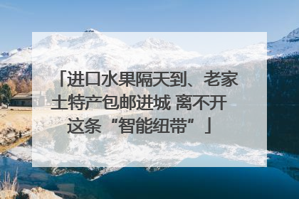 进口水果隔天到、老家土特产包邮进城 离不开这条“智能纽带”