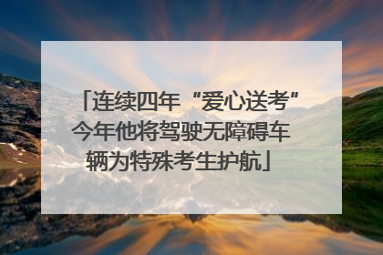 连续四年“爱心送考” 今年他将驾驶无障碍车辆为特殊考生护航