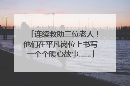 连续救助三位老人！他们在平凡岗位上书写一个个暖心故事……
