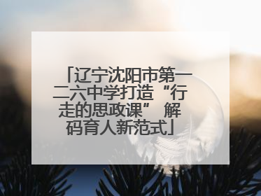 辽宁沈阳市第一二六中学打造“行走的思政课” 解码育人新范式