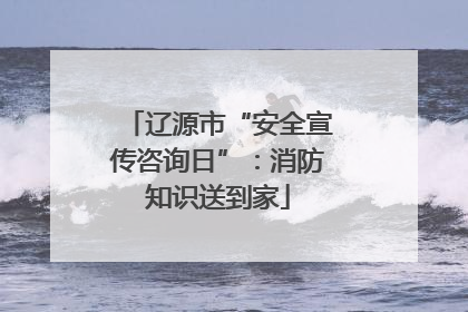 辽源市“安全宣传咨询日”：消防知识送到家
