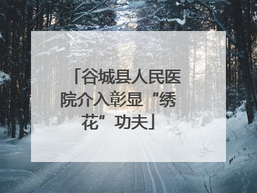 谷城县人民医院介入彰显“绣花”功夫