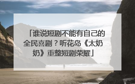 谁说短剧不能有自己的全民喜剧？听花岛《太奶奶》重整短剧荣耀