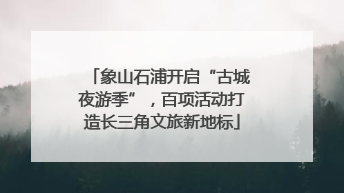 象山石浦开启“古城夜游季”，百项活动打造长三角文旅新地标