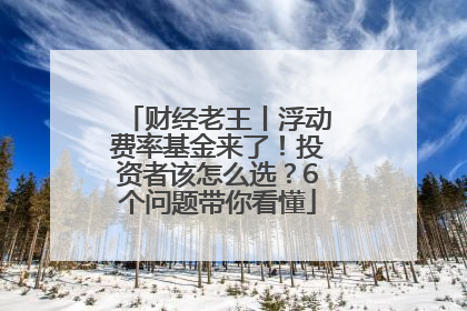 财经老王丨浮动费率基金来了！投资者该怎么选？6个问题带你看懂