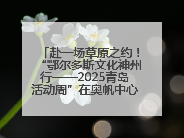 赴一场草原之约！“鄂尔多斯文化神州行——2025青岛活动周”在奥帆中心拉开帷幕