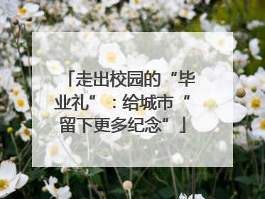 走出校园的“毕业礼”：给城市“留下更多纪念”