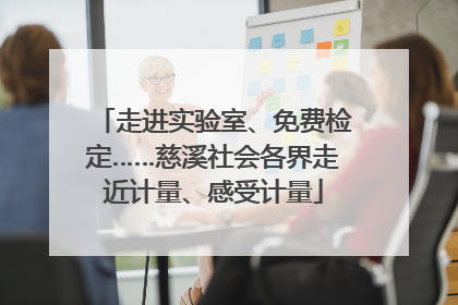 走进实验室、免费检定……慈溪社会各界走近计量、感受计量