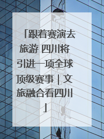 跟着赛演去旅游 四川将引进一项全球顶级赛事｜文旅融合看四川