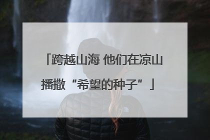 跨越山海 他们在凉山播撒“希望的种子”