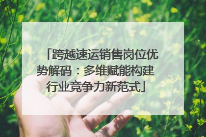 跨越速运销售岗位优势解码：多维赋能构建行业竞争力新范式
