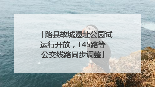 路县故城遗址公园试运行开放，T45路等公交线路同步调整