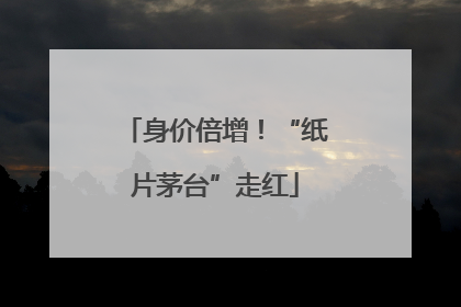 身价倍增！“纸片茅台”走红