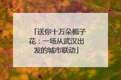 送你十万朵栀子花：一场从武汉出发的城市联动