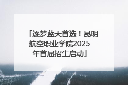 逐梦蓝天首选！昆明航空职业学院2025年首届招生启动