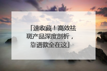 速收藏！高效祛斑产品深度剖析，靠谱款全在这