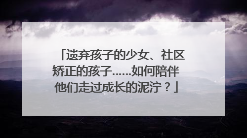 遗弃孩子的少女、社区矫正的孩子……如何陪伴他们走过成长的泥泞？