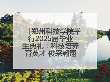 郑州科技学院举行2025届毕业生典礼：科技培养育英才 俊采翱翔报家国