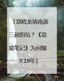 郑晓龙填南派三叔的坑？《盗墓笔记》为何爆火19年