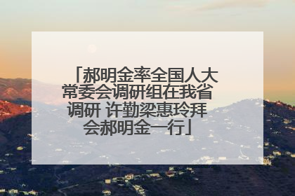 郝明金率全国人大常委会调研组在我省调研 许勤梁惠玲拜会郝明金一行