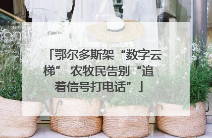 鄂尔多斯架“数字云梯” 农牧民告别“追着信号打电话”