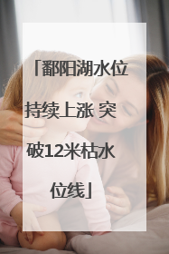 鄱阳湖水位持续上涨 突破12米枯水位线