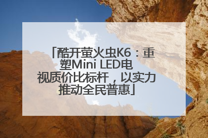 酷开萤火虫K6：重塑Mini LED电视质价比标杆，以实力推动全民普惠