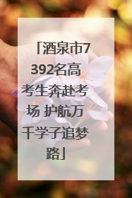 酒泉市7392名高考生奔赴考场 护航万千学子追梦路